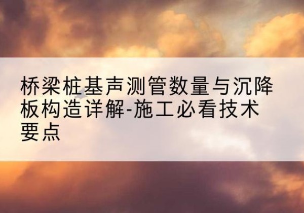 孝昌桩基需要预埋几根声测管？-桥梁桩基声测管数量与沉降板构造详解-施工必看技术要点