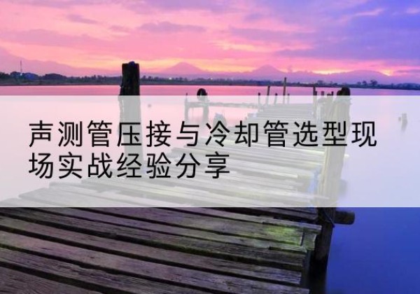 孝昌钳压式声测管如何压接才合格？-声测管压接与冷却管选型现场实战经验分享